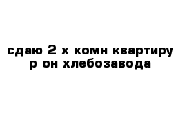 сдаю 2-х комн квартиру р-он хлебозавода